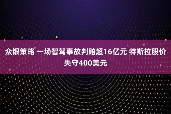 众银策略 一场智驾事故判赔超16亿元 特斯拉股价失守400美元