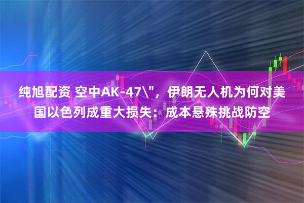 纯旭配资 空中AK-47＂，伊朗无人机为何对美国以色列成重大损失：成本悬殊挑战防空