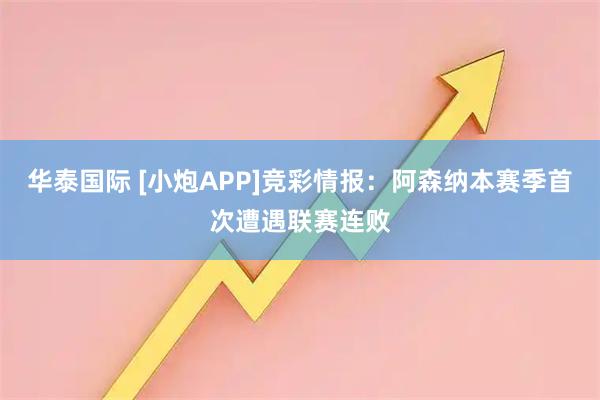 华泰国际 [小炮APP]竞彩情报：阿森纳本赛季首次遭遇联赛连败
