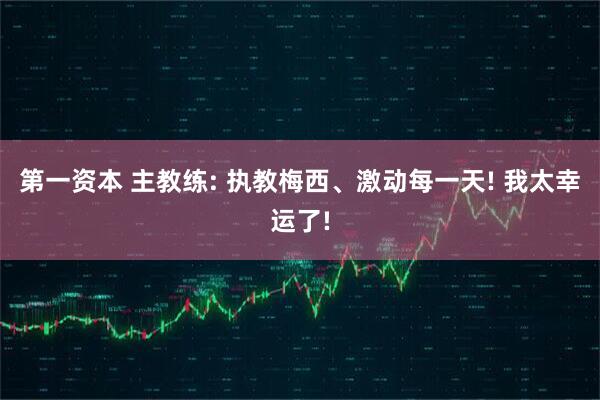 第一资本 主教练: 执教梅西、激动每一天! 我太幸运了!