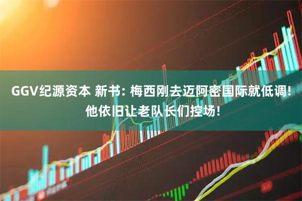 GGV纪源资本 新书: 梅西刚去迈阿密国际就低调! 他依旧让老队长们控场!