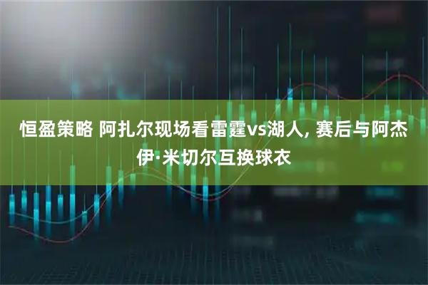 恒盈策略 阿扎尔现场看雷霆vs湖人, 赛后与阿杰伊·米切尔互换球衣