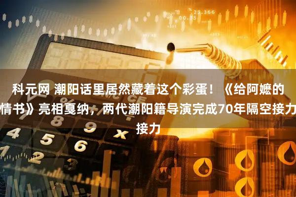 科元网 潮阳话里居然藏着这个彩蛋！《给阿嬷的情书》亮相戛纳，两代潮阳籍导演完成70年隔空接力