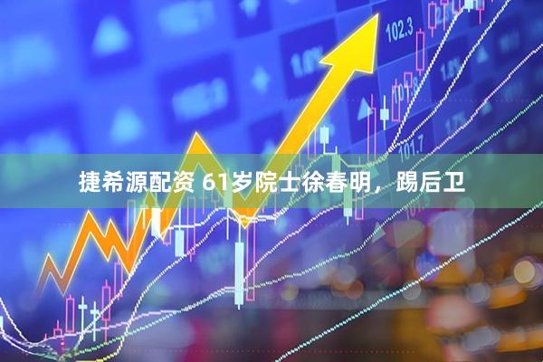 捷希源配资 61岁院士徐春明，踢后卫