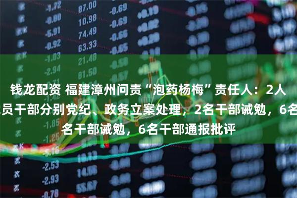钱龙配资 福建漳州问责“泡药杨梅”责任人：2人免职、13名党员干部分别党纪、政务立案处理，2名干部诫勉，6名干部通报批评