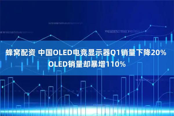 蜂窝配资 中国OLED电竞显示器Q1销量下降20% OLED销量却暴增110%