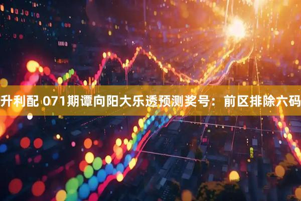 升利配 071期谭向阳大乐透预测奖号：前区排除六码