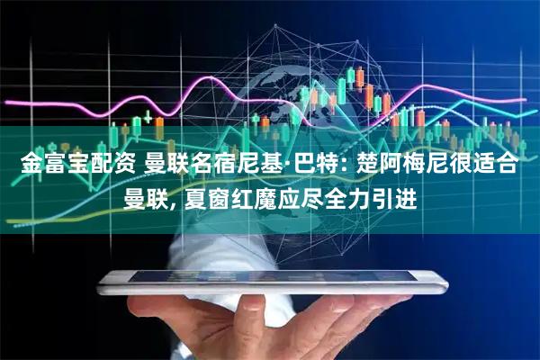 金富宝配资 曼联名宿尼基·巴特: 楚阿梅尼很适合曼联, 夏窗红魔应尽全力引进