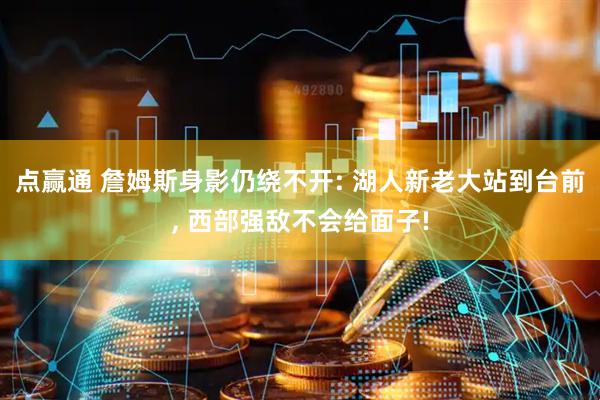 点赢通 詹姆斯身影仍绕不开: 湖人新老大站到台前, 西部强敌不会给面子!