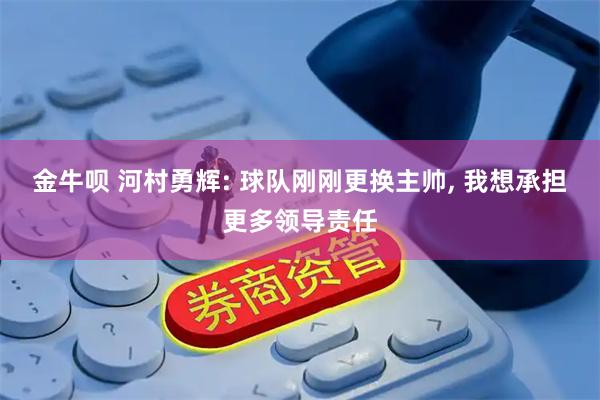 金牛呗 河村勇辉: 球队刚刚更换主帅, 我想承担更多领导责任