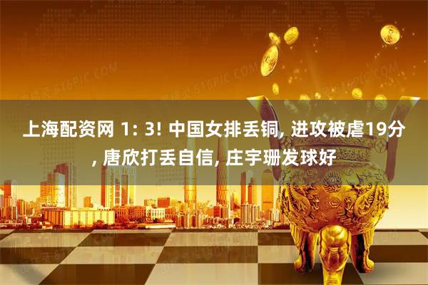上海配资网 1: 3! 中国女排丢铜, 进攻被虐19分, 唐欣打丢自信, 庄宇珊发球好