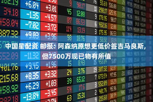 中国星配资 邮报: 阿森纳原想更低价签吉马良斯, 但7500万现已物有所值