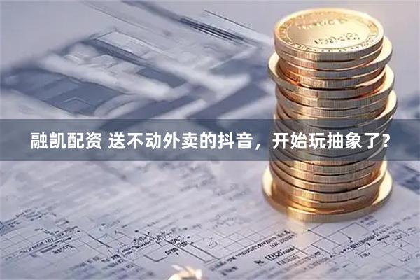 融凯配资 送不动外卖的抖音，开始玩抽象了？