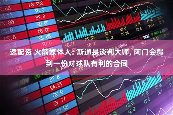 速配资 火箭媒体人: 斯通是谈判大师, 阿门会得到一份对球队有利的合同